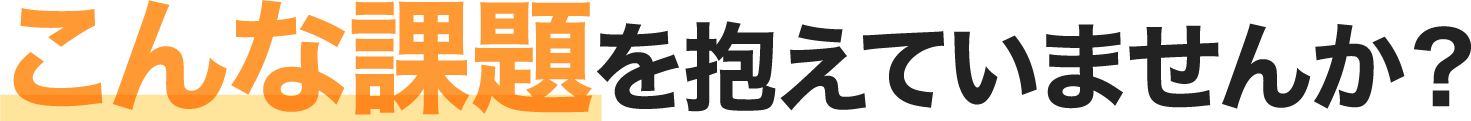 こんな課題を抱えていませんか？