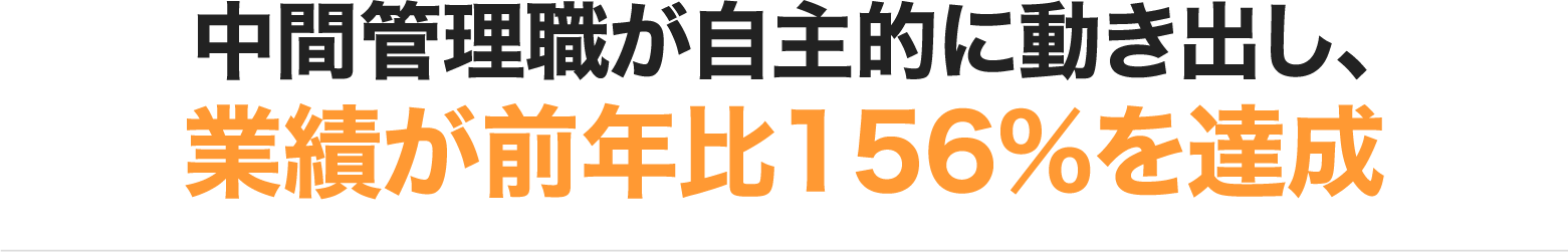 中間管理職が自主的に動き出し、業績が前年比156%を達成