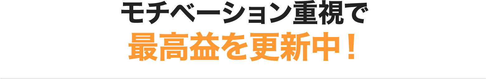 モチベーション重視で最高益を更新中！